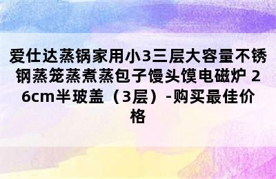 爱仕达蒸锅家用小3三层大容量不锈钢蒸笼蒸煮蒸包子馒头馍电磁炉 26cm半玻盖（3层）-购买最佳价格